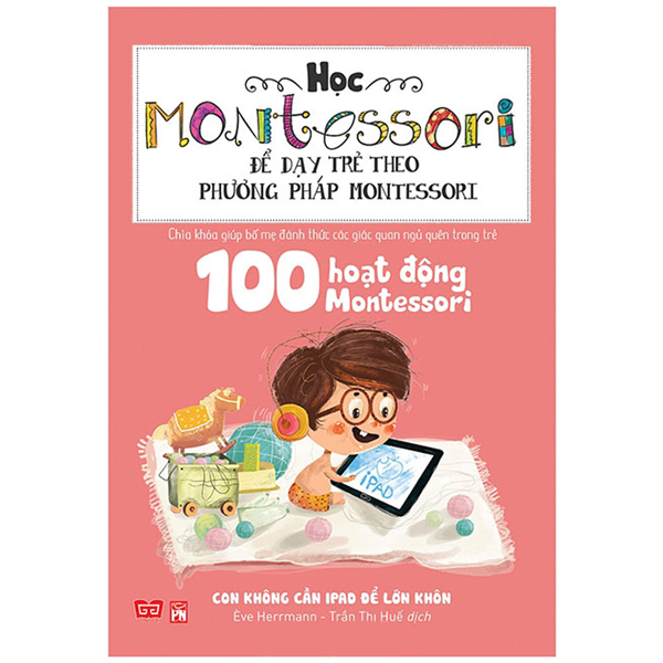 Học Montessori Để Dạy Trẻ Theo Phương Pháp Montessori - 100 Hoạt Động Montessori: Con Không Cần Ipad Để Lớn Khôn PDF